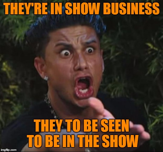 Pauly | THEY'RE IN SHOW BUSINESS THEY TO BE SEEN TO BE IN THE SHOW | image tagged in pauly | made w/ Imgflip meme maker