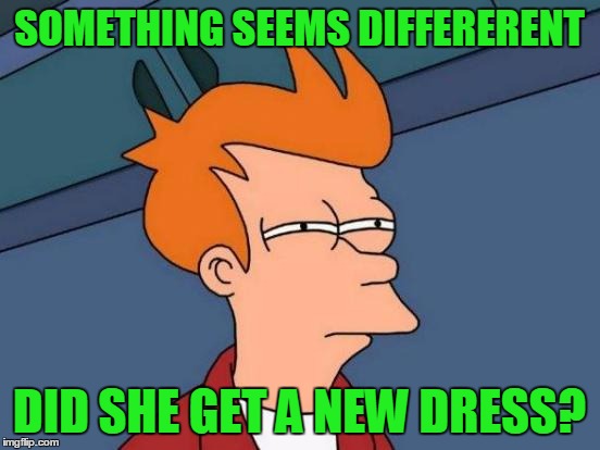 Futurama Fry Meme | SOMETHING SEEMS DIFFERERENT DID SHE GET A NEW DRESS? | image tagged in memes,futurama fry | made w/ Imgflip meme maker