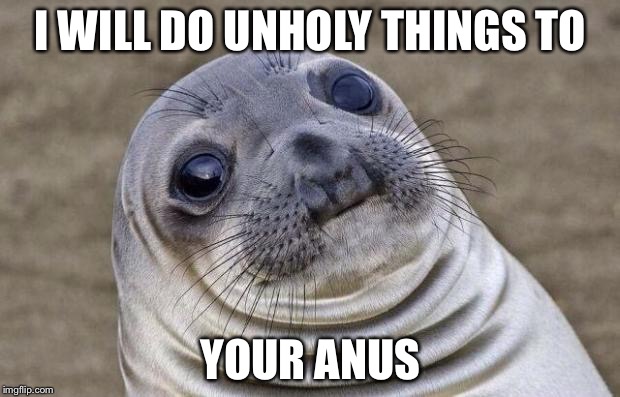 Awkward Moment Sealion | I WILL DO UNHOLY THINGS TO; YOUR ANUS | image tagged in memes,awkward moment sealion | made w/ Imgflip meme maker