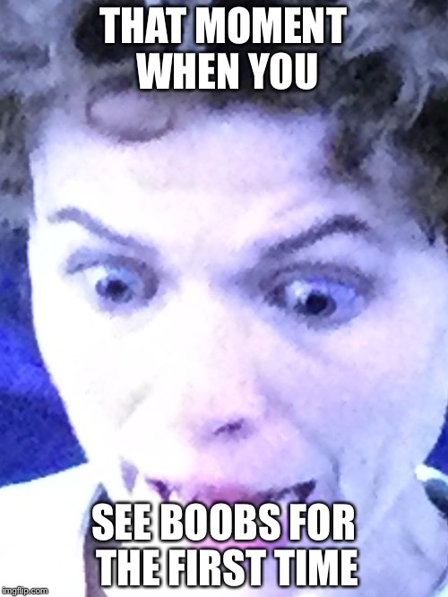 Scared Woman | THAT MOMENT WHEN YOU; SEE BOOBS FOR THE FIRST TIME | image tagged in scared woman | made w/ Imgflip meme maker