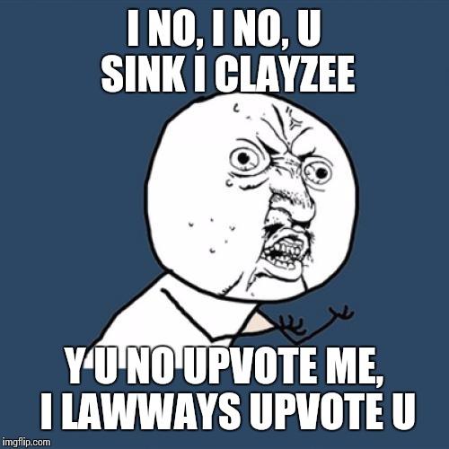 Y U No | I NO, I NO, U SINK I CLAYZEE; Y U NO UPVOTE ME, I LAWWAYS UPVOTE U | image tagged in memes,y u no | made w/ Imgflip meme maker