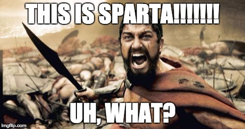 Sparta Leonidas Meme | THIS IS SPARTA!!!!!!! UH, WHAT? | image tagged in memes,sparta leonidas | made w/ Imgflip meme maker