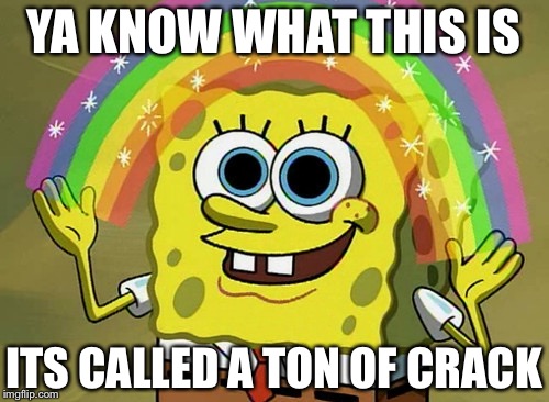 Imagination Spongebob Meme | YA KNOW WHAT THIS IS; ITS CALLED A TON OF CRACK | image tagged in memes,imagination spongebob | made w/ Imgflip meme maker