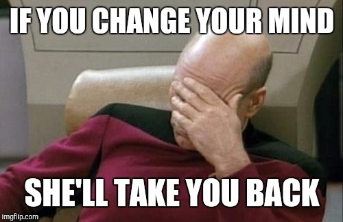 Captain Picard Facepalm Meme | IF YOU CHANGE YOUR MIND SHE'LL TAKE YOU BACK | image tagged in memes,captain picard facepalm | made w/ Imgflip meme maker