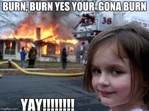 Disaster Girl Meme | BURN, BURN YES YOUR 
GONA BURN; YAY!!!!!!!! | image tagged in memes,disaster girl | made w/ Imgflip meme maker