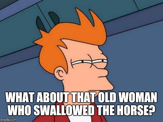 Futurama Fry Meme | WHAT ABOUT THAT OLD WOMAN WHO SWALLOWED THE HORSE? | image tagged in memes,futurama fry | made w/ Imgflip meme maker