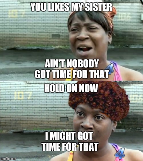 I might got time for that  | YOU LIKES MY SISTER; AIN'T NOBODY GOT TIME FOR THAT; HOLD ON NOW; I MIGHT GOT TIME FOR THAT | image tagged in memes | made w/ Imgflip meme maker