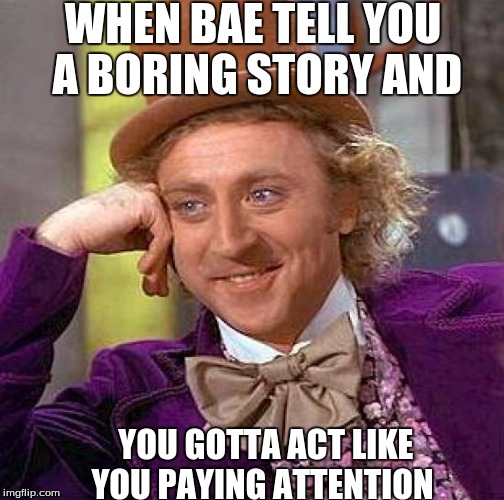 Creepy Condescending Wonka Meme | WHEN BAE TELL YOU A BORING STORY AND; YOU GOTTA ACT LIKE YOU PAYING ATTENTION | image tagged in memes,creepy condescending wonka | made w/ Imgflip meme maker