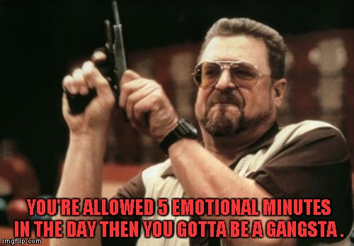 Am I The Only One Around Here Meme | YOU'RE ALLOWED 5 EMOTIONAL MINUTES IN THE DAY THEN YOU GOTTA BE A GANGSTA . | image tagged in memes,am i the only one around here | made w/ Imgflip meme maker