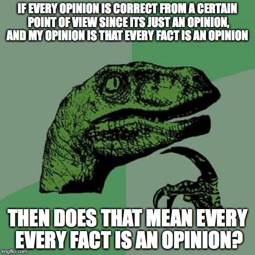 What I told you was true, From a certain point of view | IF EVERY OPINION IS CORRECT FROM A CERTAIN POINT OF VIEW SINCE ITS JUST AN OPINION, AND MY OPINION IS THAT EVERY FACT IS AN OPINION; THEN DOES THAT MEAN EVERY EVERY FACT IS AN OPINION? | image tagged in memes,philosoraptor | made w/ Imgflip meme maker