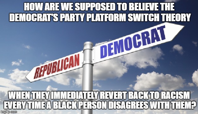 Repub/Democrat Party Platform Swap Theory | HOW ARE WE SUPPOSED TO BELIEVE THE DEMOCRAT'S PARTY PLATFORM SWITCH THEORY; WHEN THEY IMMEDIATELY REVERT BACK TO RACISM EVERY TIME A BLACK PERSON DISAGREES WITH THEM? | image tagged in republicans,democrats,racism,politics | made w/ Imgflip meme maker