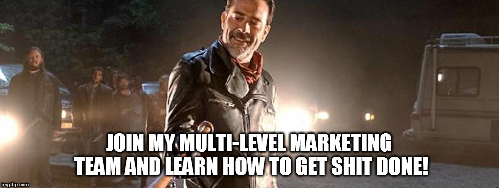 NEGAN MLM TEAM | JOIN MY MULTI-LEVEL MARKETING TEAM AND LEARN HOW TO GET SHIT DONE! | image tagged in negan mlm | made w/ Imgflip meme maker