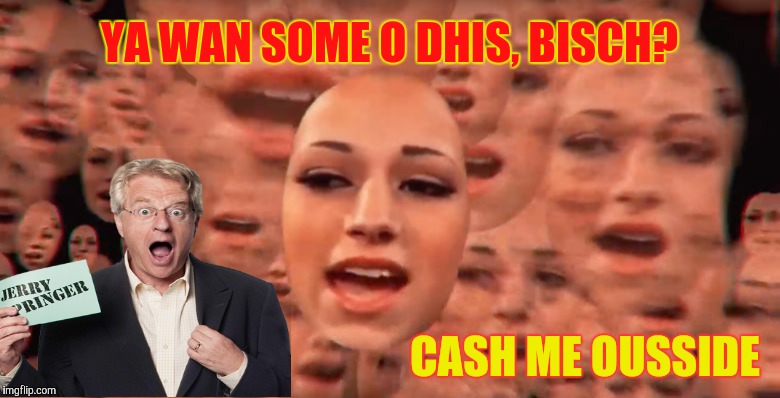 CASH ME OUSSIDE OUSSIDE OUSSIDE,,, | YA WAN SOME O DHIS, BISCH? CASH ME OUSSIDE | image tagged in cash me ousside ousside ousside   | made w/ Imgflip meme maker