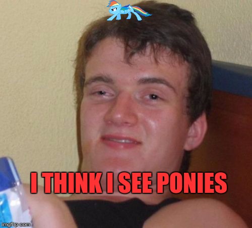 10 Guy Meme | I THINK I SEE PONIES | image tagged in memes,10 guy | made w/ Imgflip meme maker