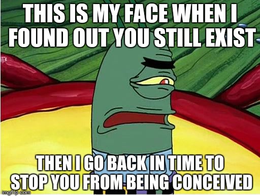 Plankton Ugh | THIS IS MY FACE WHEN I FOUND OUT YOU STILL EXIST; THEN I GO BACK IN TIME TO STOP YOU FROM BEING CONCEIVED | image tagged in plankton ugh | made w/ Imgflip meme maker