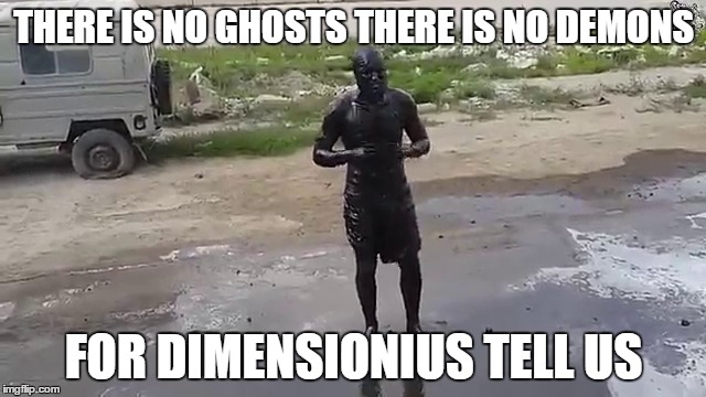 THERE IS NO  | THERE IS NO GHOSTS THERE IS NO DEMONS; FOR DIMENSIONIUS TELL US | image tagged in ghosts demons spirits memes funny dimension strange spooky fear fun odd | made w/ Imgflip meme maker