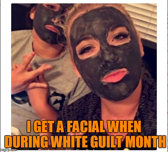 I GET A FACIAL WHEN DURING WHITE GUILT MONTH | made w/ Imgflip meme maker