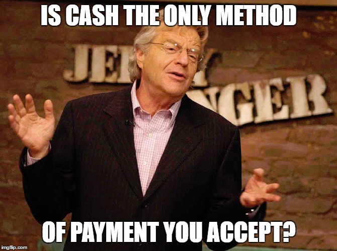 IS CASH THE ONLY METHOD OF PAYMENT YOU ACCEPT? | made w/ Imgflip meme maker