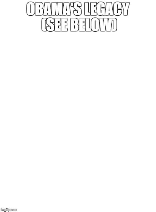 OBAMA'S LEGACY (SEE BELOW) | made w/ Imgflip meme maker