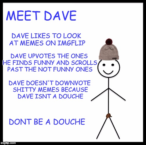 Be Like Bill Meme | MEET DAVE; DAVE LIKES TO LOOK AT MEMES ON IMGFLIP; DAVE UPVOTES THE ONES HE FINDS FUNNY AND SCROLLS PAST THE NOT FUNNY ONES; DAVE DOESN'T DOWNVOTE SHITTY MEMES BECAUSE DAVE ISNT A DOUCHE; DONT BE A DOUCHE | image tagged in memes,be like bill,scumbag | made w/ Imgflip meme maker