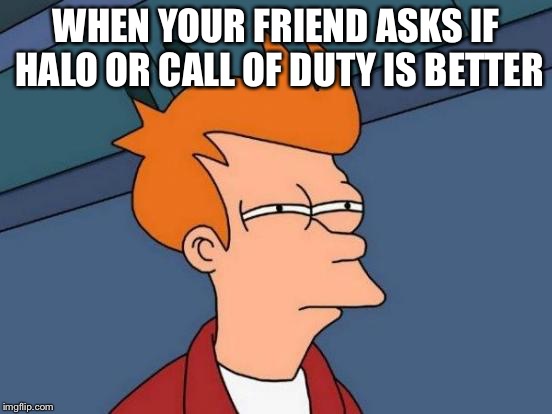 Futurama Fry | WHEN YOUR FRIEND ASKS IF HALO OR CALL OF DUTY IS BETTER | image tagged in memes,futurama fry | made w/ Imgflip meme maker