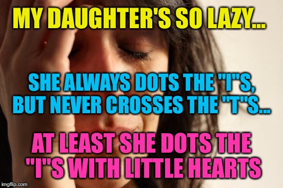 First World Problems Meme | MY DAUGHTER'S SO LAZY... SHE ALWAYS DOTS THE "I"S, BUT NEVER CROSSES THE "T"S... AT LEAST SHE DOTS THE "I"S WITH LITTLE HEARTS | image tagged in memes,first world problems | made w/ Imgflip meme maker