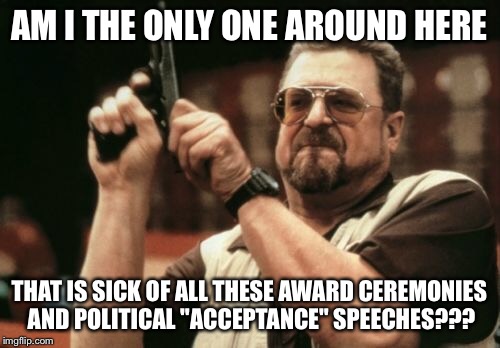 Am I The Only One Around Here Meme | AM I THE ONLY ONE AROUND HERE THAT IS SICK OF ALL THESE AWARD CEREMONIES AND POLITICAL "ACCEPTANCE" SPEECHES??? | image tagged in memes,am i the only one around here | made w/ Imgflip meme maker