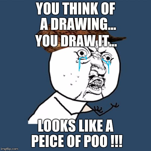 Y U No Meme | YOU THINK OF  A DRAWING... YOU DRAW IT... LOOKS LIKE A PEICE OF POO !!! | image tagged in memes,y u no,scumbag | made w/ Imgflip meme maker