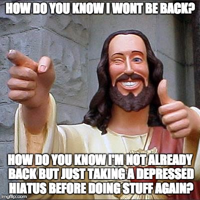 Buddy Christ Meme | HOW DO YOU KNOW I WONT BE BACK? HOW DO YOU KNOW I'M NOT ALREADY BACK BUT JUST TAKING A DEPRESSED HIATUS BEFORE DOING STUFF AGAIN? | image tagged in memes,buddy christ | made w/ Imgflip meme maker