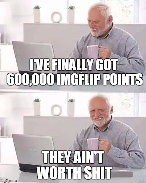 I'VE FINALLY GOT 600,000 IMGFLIP POINTS THEY AIN'T WORTH SHIT | made w/ Imgflip meme maker