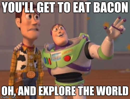 X, X Everywhere Meme | YOU'LL GET TO EAT BACON; OH, AND EXPLORE THE WORLD | image tagged in memes,x x everywhere | made w/ Imgflip meme maker