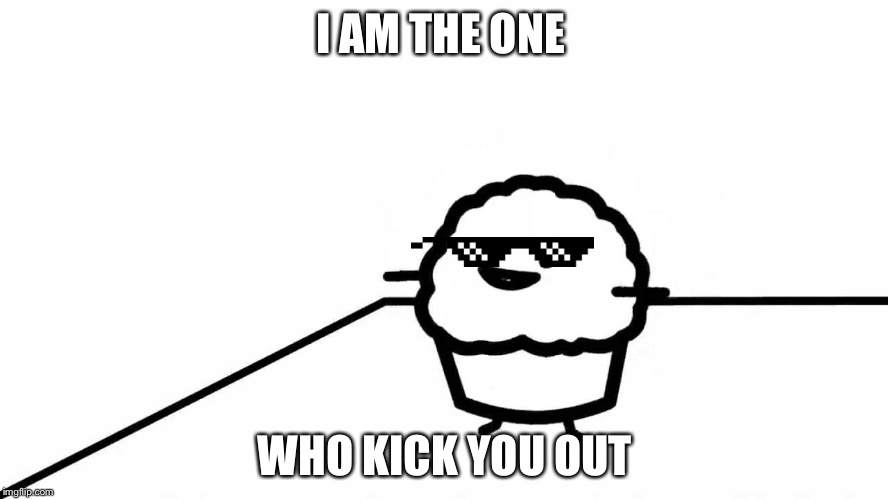 Stupid Muffin | I AM THE ONE; WHO KICK YOU OUT | image tagged in stupid muffin | made w/ Imgflip meme maker