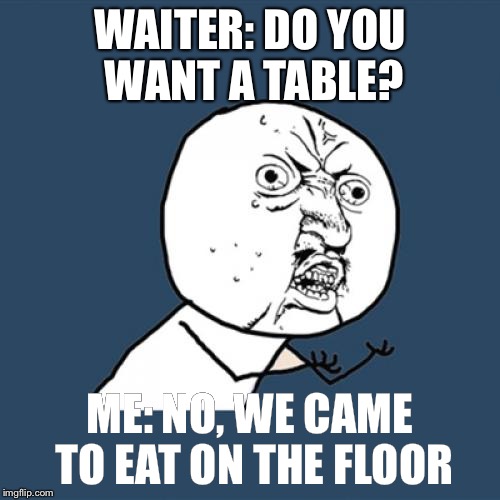 Y U No Meme | WAITER: DO YOU WANT A TABLE? ME: NO, WE CAME TO EAT ON THE FLOOR | image tagged in memes,y u no | made w/ Imgflip meme maker