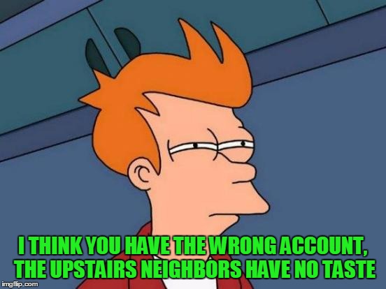 Futurama Fry Meme | I THINK YOU HAVE THE WRONG ACCOUNT, THE UPSTAIRS NEIGHBORS HAVE NO TASTE | image tagged in memes,futurama fry | made w/ Imgflip meme maker