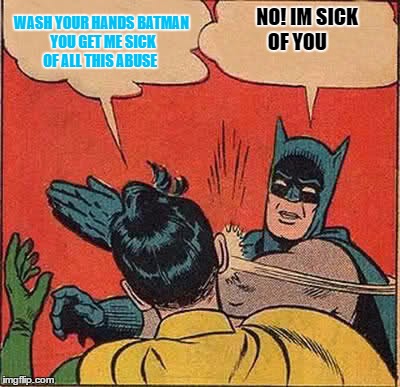 Batman Slapping Robin Meme | WASH YOUR HANDS BATMAN YOU GET ME SICK OF ALL THIS ABUSE; NO! IM SICK OF YOU | image tagged in memes,batman slapping robin | made w/ Imgflip meme maker