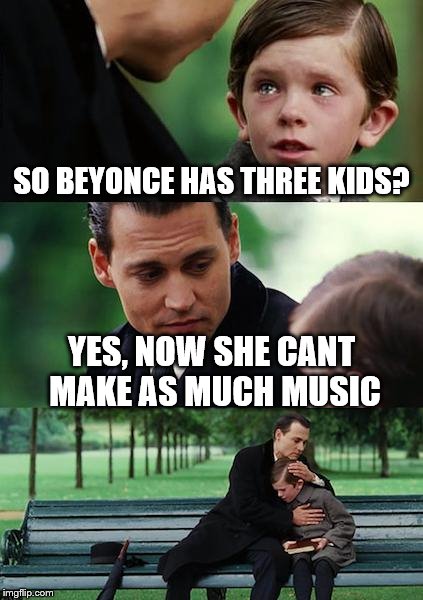 Finding Neverland | SO BEYONCE HAS THREE KIDS? YES, NOW SHE CANT MAKE AS MUCH MUSIC | image tagged in memes,finding neverland | made w/ Imgflip meme maker