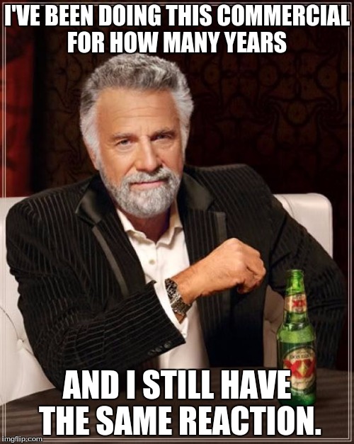 The Most Interesting Man In The World | I'VE BEEN DOING THIS COMMERCIAL FOR HOW MANY YEARS; AND I STILL HAVE THE SAME REACTION. | image tagged in memes,the most interesting man in the world | made w/ Imgflip meme maker