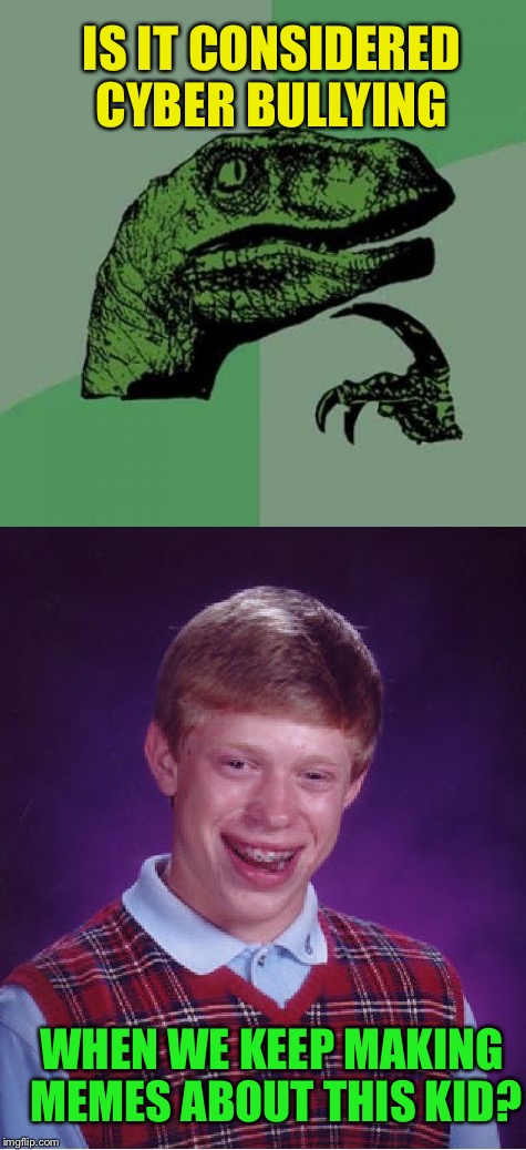 I mean he's a real person right? Lol | IS IT CONSIDERED CYBER BULLYING; WHEN WE KEEP MAKING MEMES ABOUT THIS KID? | image tagged in philosoraptor | made w/ Imgflip meme maker