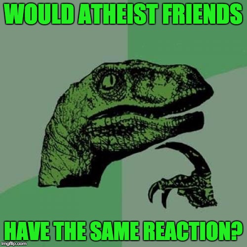 Philosoraptor Meme | WOULD ATHEIST FRIENDS HAVE THE SAME REACTION? | image tagged in memes,philosoraptor | made w/ Imgflip meme maker