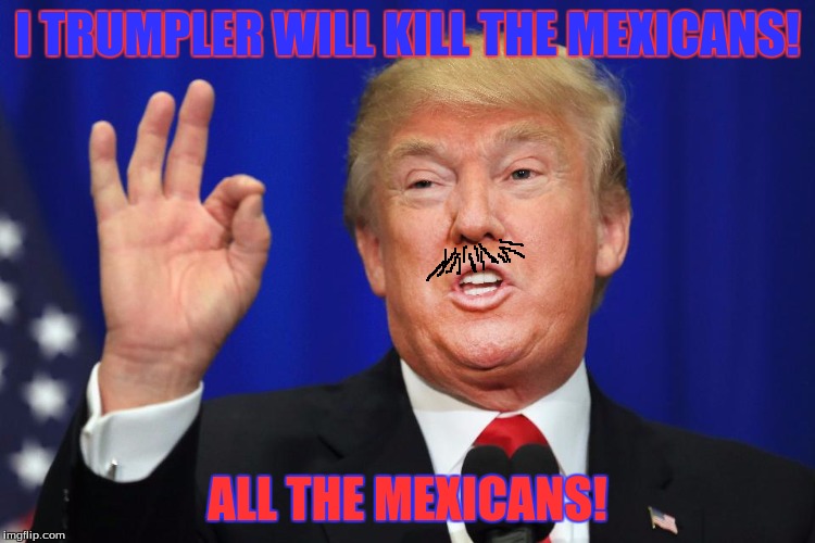 Trumpler | I TRUMPLER WILL KILL THE MEXICANS! ALL THE MEXICANS! | image tagged in trumpler,hitler,mexicans | made w/ Imgflip meme maker