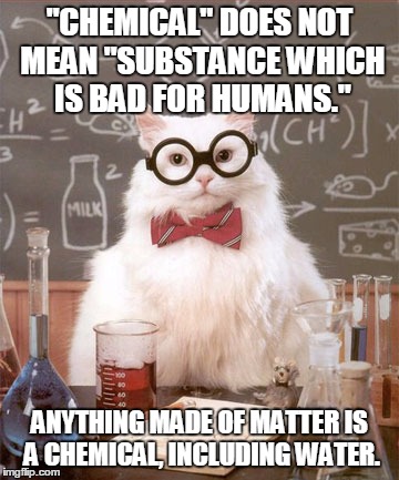 Science Cat Physics | "CHEMICAL" DOES NOT MEAN "SUBSTANCE WHICH IS BAD FOR HUMANS."; ANYTHING MADE OF MATTER IS A CHEMICAL, INCLUDING WATER. | image tagged in science cat physics | made w/ Imgflip meme maker