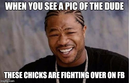 Yo Dawg Heard You | WHEN YOU SEE A PIC OF THE DUDE; THESE CHICKS ARE FIGHTING OVER ON FB | image tagged in memes,yo dawg heard you | made w/ Imgflip meme maker