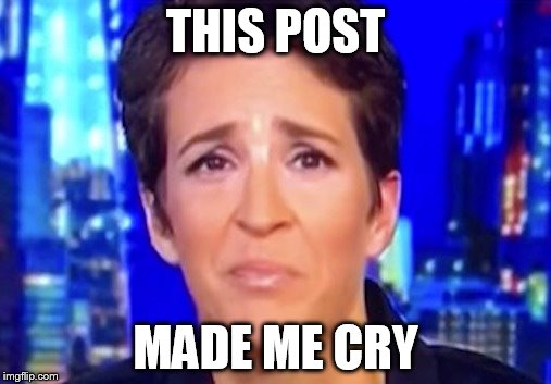 THIS POST; MADE ME CRY | image tagged in libtard,rachael mad cow liberal douche,crybaby,trump,winning | made w/ Imgflip meme maker