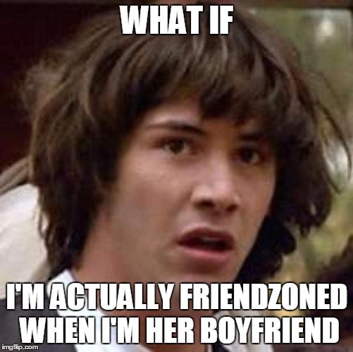 Conspiracy Keanu | WHAT IF; I'M ACTUALLY FRIENDZONED WHEN I'M HER BOYFRIEND | image tagged in memes,conspiracy keanu | made w/ Imgflip meme maker