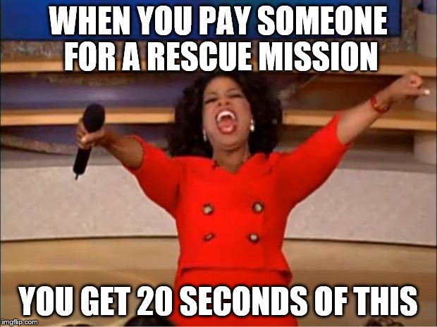 Oprah You Get A Meme | WHEN YOU PAY SOMEONE FOR A RESCUE MISSION; YOU GET 20 SECONDS OF THIS | image tagged in memes,oprah you get a | made w/ Imgflip meme maker