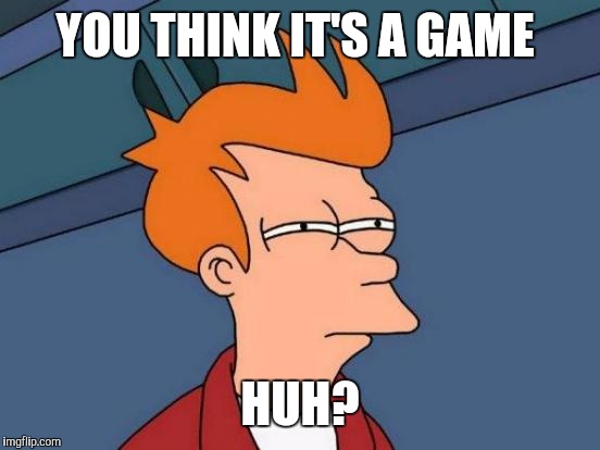 Futurama Fry | YOU THINK IT'S A GAME; HUH? | image tagged in memes,futurama fry | made w/ Imgflip meme maker