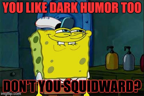 Don't You Squidward | YOU LIKE DARK HUMOR TOO; DON'T YOU SQUIDWARD? | image tagged in memes,dont you squidward | made w/ Imgflip meme maker