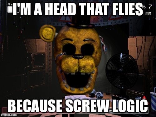 Fuck Logic Golden Freddy | I'M A HEAD THAT FLIES; BECAUSE SCREW LOGIC | image tagged in fuck logic golden freddy | made w/ Imgflip meme maker