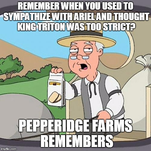 Now I see where Triton was coming from and think Ariel was a brat! | REMEMBER WHEN YOU USED TO SYMPATHIZE WITH ARIEL AND THOUGHT KING TRITON WAS TOO STRICT? PEPPERIDGE FARMS REMEMBERS | image tagged in pepperidge farms | made w/ Imgflip meme maker