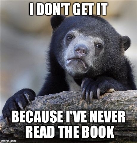 Confession Bear Meme | I DON'T GET IT BECAUSE I'VE NEVER READ THE BOOK | image tagged in memes,confession bear | made w/ Imgflip meme maker